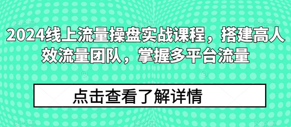 2024线上流量操盘实战课程，搭建高人效流量团队，掌握多平台流量-1号库创业圈