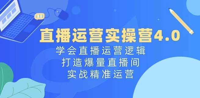 直播运营实操营4.0：学会直播运营逻辑，打造爆量直播间，实战精准运营-1号库创业圈