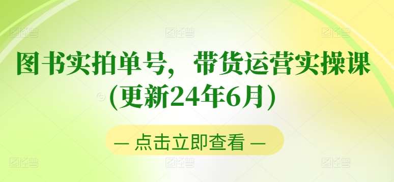 图书实拍单号，带货运营实操课(更新24年6月)，0粉起号，老号转型，零基础入门+进阶-1号库创业圈