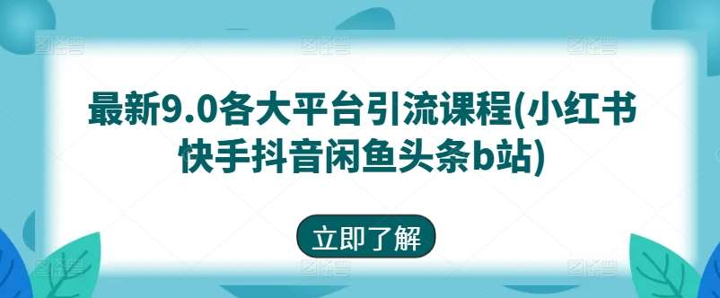最新9.0各大平台引流课程(小红书快手抖音闲鱼头条b站)-1号库创业圈