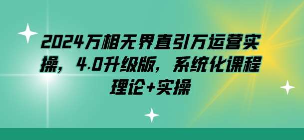 2024万相无界直引万运营实操，4.0升级版，系统化课程 理论+实操-1号库创业圈