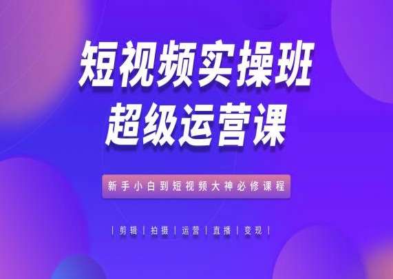 短视频实操班超级运营课，新手小白到短视频大神必修课程-1号库创业圈