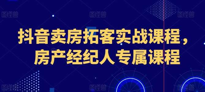 抖音卖房拓客实战课程，房产经纪人专属课程-1号库创业圈