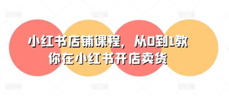 小红书店铺课程，从0到1教你在小红书开店卖货-1号库创业圈