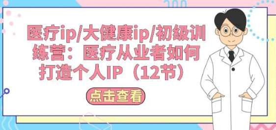 医疗ip/大健康ip/初级训练营：医疗从业者如何打造个人IP(12节)-1号库创业圈