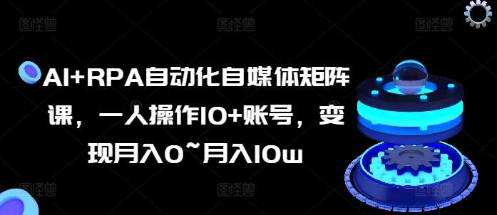 AI+RPA自动化自媒体矩阵课，一人操作10+账号，变现月入0~月入10w-1号库创业圈