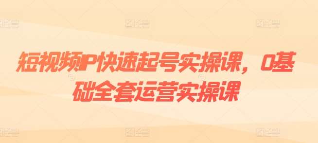 短视频IP快速起号实操课，0基础全套运营实操课，爆款内容设计+粉丝运营+内容变现-1号库创业圈