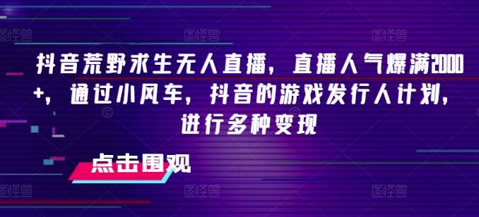 抖音荒野求生无人直播，直播人气爆满2000+，通过小风车，抖音的游戏发行人计划，进行多种变现【揭秘】-1号库创业圈