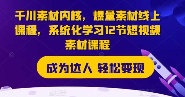 千川素材内核，爆量素材线上课程，系统化学习12节短视频素材课程-1号库创业圈