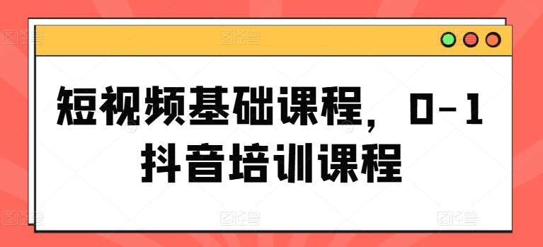 短视频基础课程，0-1抖音培训课程-1号库创业圈