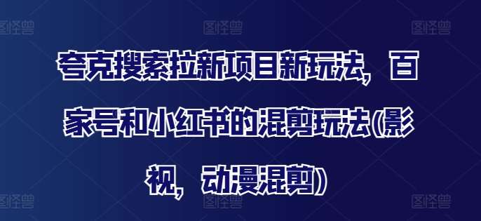 夸克搜索拉新项目新玩法，百家号和小红书的混剪玩法(影视，动漫混剪)-1号库创业圈