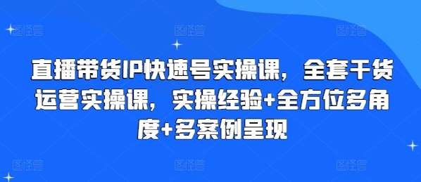 直播带货IP快速号实操课，全套干货运营实操课，实操经验+全方位多角度+多案例呈现-1号库创业圈
