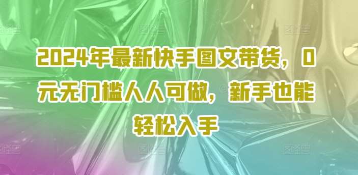 2024年最新快手图文带货，0元无门槛人人可做，新手也能轻松入手-1号库创业圈