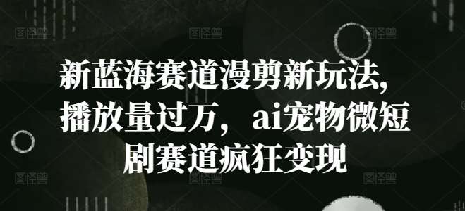 新蓝海赛道漫剪新玩法，播放量过万，ai宠物微短剧赛道疯狂变现【揭秘】-1号库创业圈