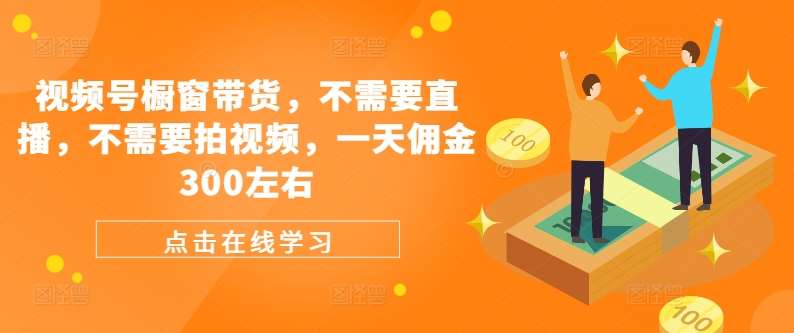 视频号橱窗带货，不需要直播，不需要拍视频，一天佣金300左右-1号库创业圈