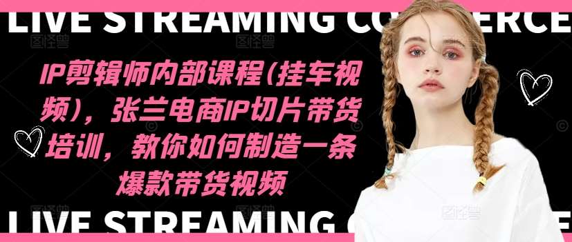 IP剪辑师内部课程(挂车视频)，张兰电商IP切片带货培训，教你如何制造一条爆款带货视频-1号库创业圈