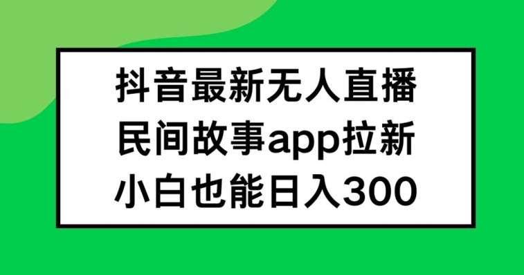 抖音无人直播，民间故事APP拉新，小白也能日入300+【揭秘】-1号库创业圈