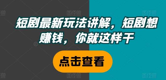 短剧最新玩法讲解，短剧想赚钱，你就这样干-1号库创业圈
