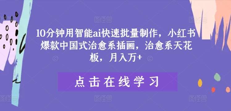 10分钟用智能ai快速批量制作，小红书爆款中国式治愈系插画，治愈系天花板，月入万+【揭秘】-1号库创业圈