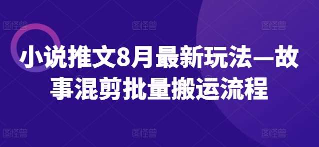 小说推文8月最新玩法—故事混剪批量搬运流程-问小徐资源库