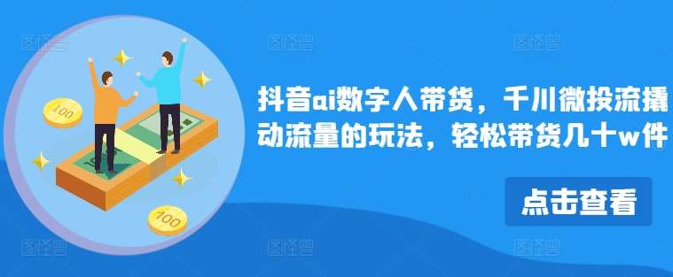抖音ai数字人带货，千川微投流撬动流量的玩法，轻松带货几十w件-1号库创业圈