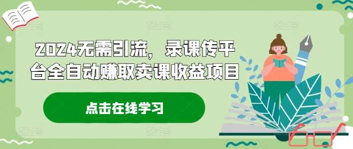 2024无需引流，录课传平台全自动赚取卖课收益项目-1号库创业圈