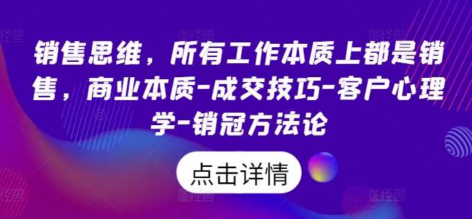 销售思维，所有工作本质上都是销售，商业本质-成交技巧-客户心理学-销冠方法论-1号库创业圈