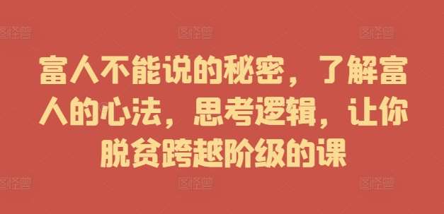 富人不能说的秘密，了解富人的心法，思考逻辑，让你脱贫跨越阶级的课-1号库创业圈