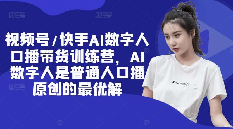 视频号/快手AI数字人口播带货训练营，AI数字人是普通人口播原创的最优解-1号库创业圈