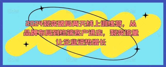 2024裂变破局两天线上训练营，从品牌布局到终端客户进店，裂变流量让企业逆势增长-1号库创业圈