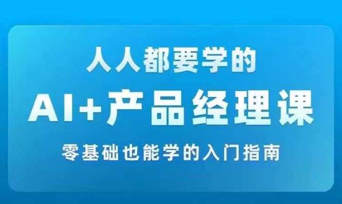 AI +产品经理实战项目必修课，从零到一教你学ai，零基础也能学的入门指南-1号库创业圈