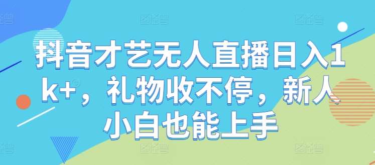 抖音才艺无人直播日入1k+，礼物收不停，新人小白也能上手【揭秘】-1号库创业圈