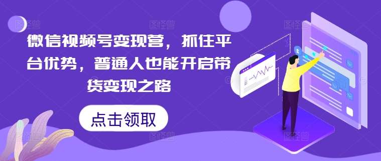 微信视频号变现营，抓住平台优势，普通人也能开启带货变现之路-1号库创业圈