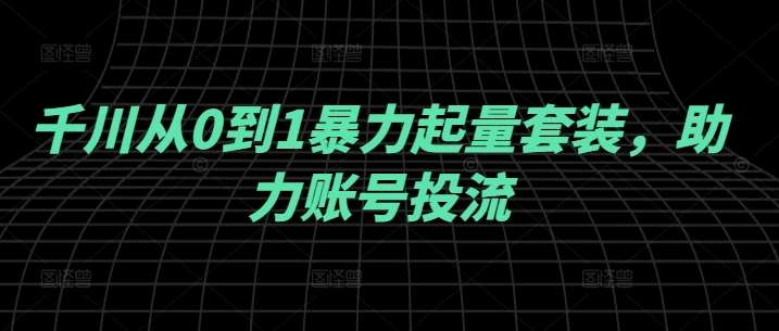 千川从0到1暴力起量套装，助力账号投流-1号库创业圈