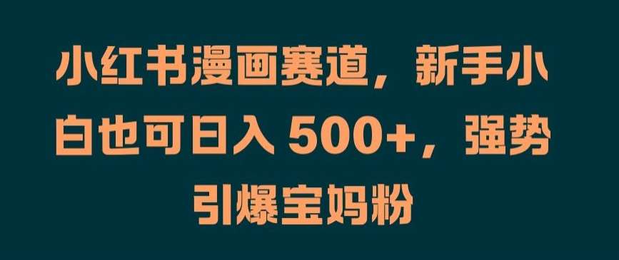 小红书漫画赛道，新手小白也可日入 500+，强势引爆宝妈粉【揭秘】-1号库创业圈