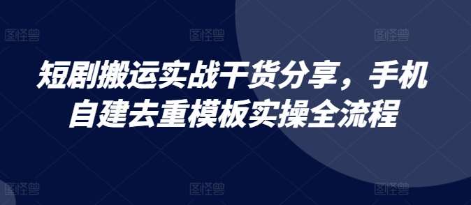 短剧搬运实战干货分享，手机自建去重模板实操全流程-1号库创业圈