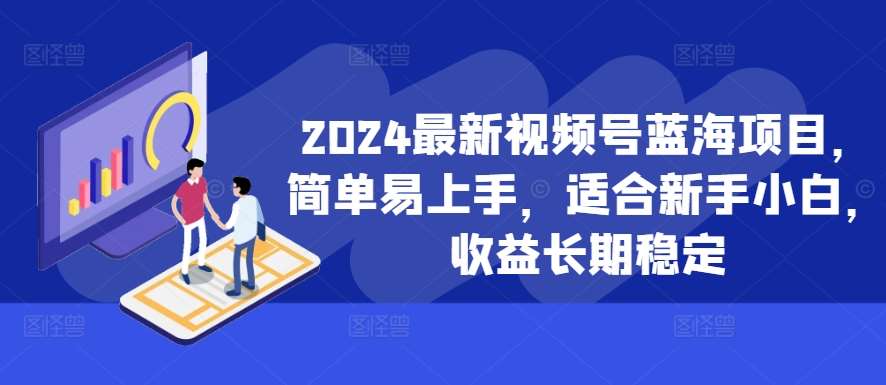 2024最新视频号蓝海项目，简单易上手，适合新手小白，收益长期稳定-1号库创业圈