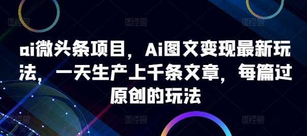ai微头条项目，Ai图文变现最新玩法，一天生产上千条文章，每篇过原创的玩法-1号库创业圈