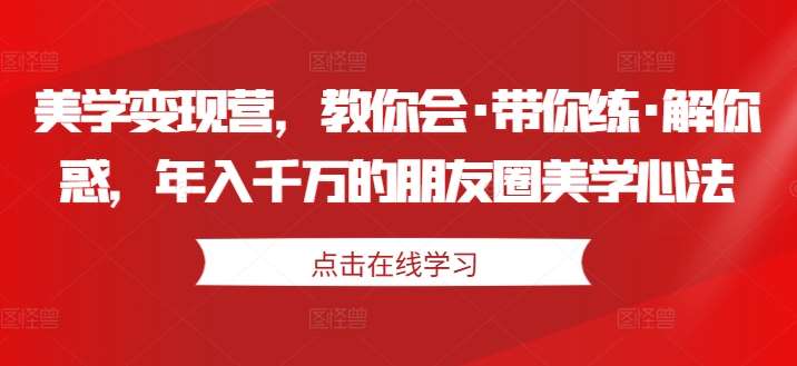 美学变现营，教你会·带你练·解你惑，年入千万的朋友圈美学心法-1号库创业圈