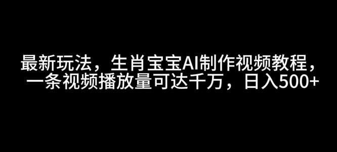 最新玩法，生肖宝宝AI制作视频教程，一条视频播放量可达千万，日入5张【揭秘】-1号库创业圈
