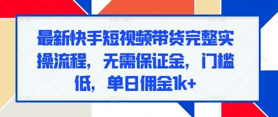 最新快手短视频带货完整实操流程，无需保证金，门槛低，单日佣金1k+-1号库创业圈