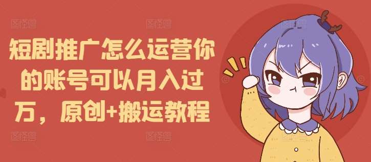 短剧推广怎么运营你的账号可以月入过万，原创+搬运教程-1号库创业圈