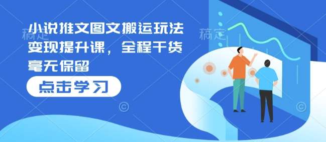 小说推文图文搬运玩法变现提升课，全程干货毫无保留-1号库创业圈