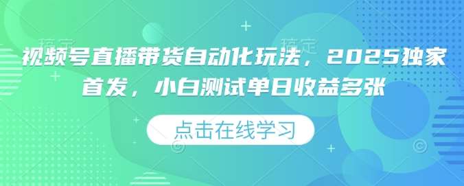 视频号直播带货自动化玩法，2025独家首发，小白测试单日收益多张【揭秘】-1号库创业圈