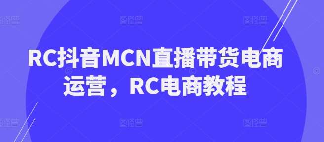 RC抖音MCN直播带货电商运营，RC电商教程-1号库创业圈