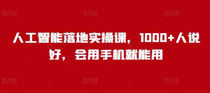 人工智能落地实操课，1000+人说好，会用手机就能用-1号库创业圈