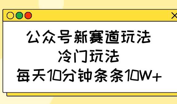公众号新赛道玩法，冷门玩法，每天10分钟条条10W+-1号库创业圈