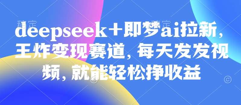 原客单价998的deepseek+即梦ai拉新，王炸变现赛道，每天发发视频，就能轻松挣收益-1号库创业圈
