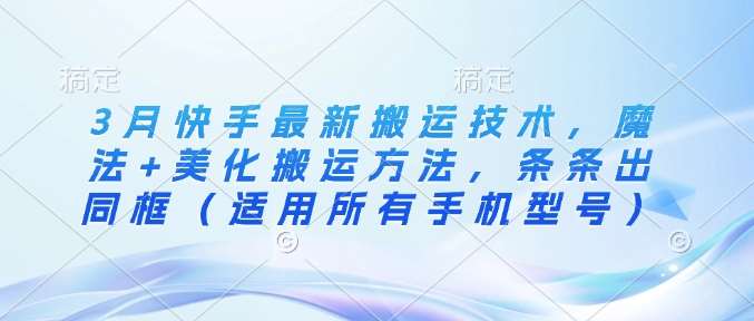 3月快手最新搬运技术，魔法+美化搬运方法，条条出同框（适用所有手机型号）-1号库创业圈