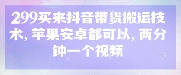 299买来抖音带货搬运技术，苹果安卓都可以，两分钟一个视频-1号库创业圈